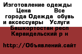 Изготовление одежды. › Цена ­ 1 000 - Все города Одежда, обувь и аксессуары » Услуги   . Башкортостан респ.,Караидельский р-н